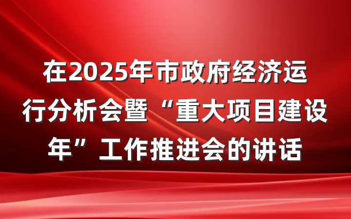 在2025年市政府经济运行分析会暨“重大项目建设年”工作推进会的讲话