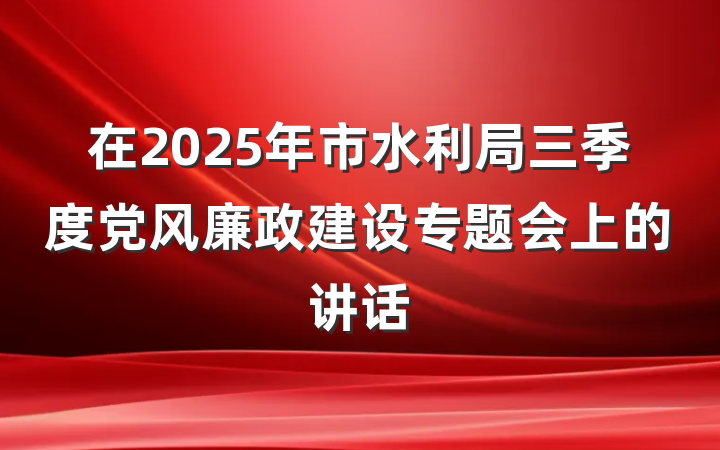 在2025年市水利局三季度党风廉政建设专题会上的讲话