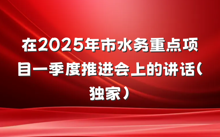 在2025年市水务重点项目一季度推进会上的讲话(独家)