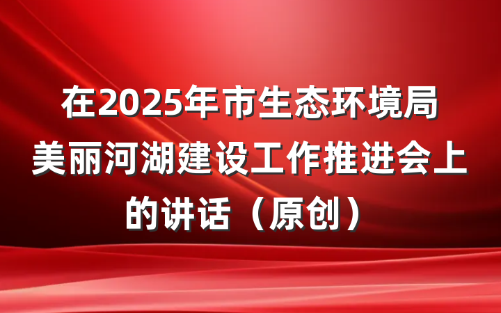 在2025年市生态环境局美丽河湖建设工作推进会上的讲话（原创）