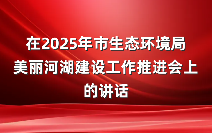 在2025年市生态环境局美丽河湖建设工作推进会上的讲话