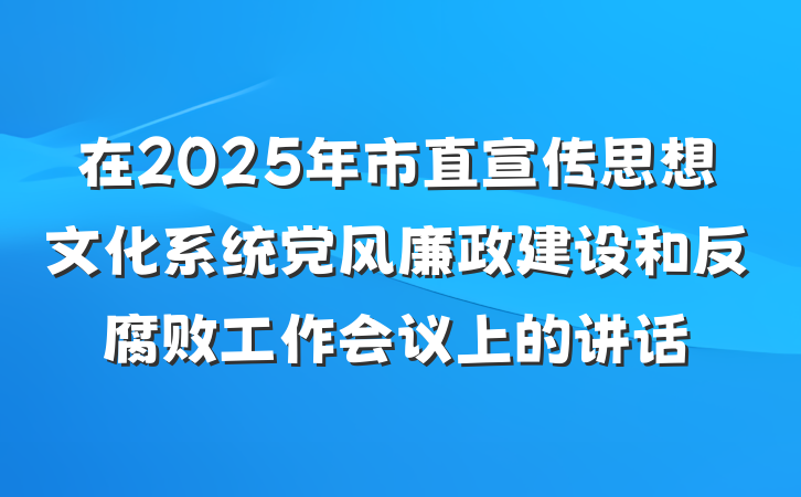 在2025年市直宣传思想文化系统党风廉政建设和反腐败工作会议上的讲话