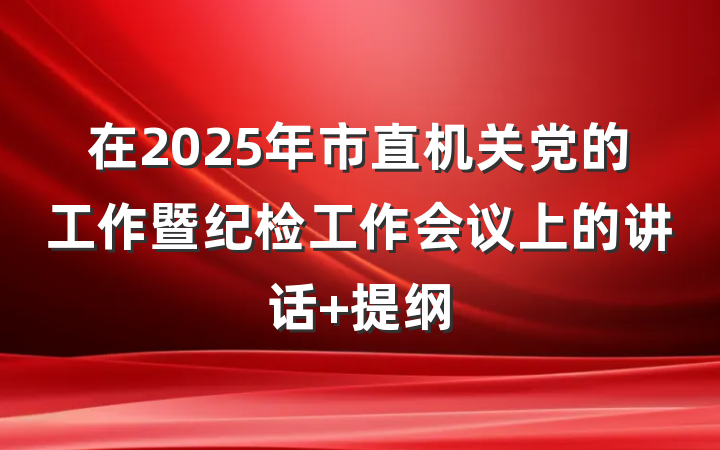 在2025年市直机关党的工作暨纪检工作会议上的讲话 提纲