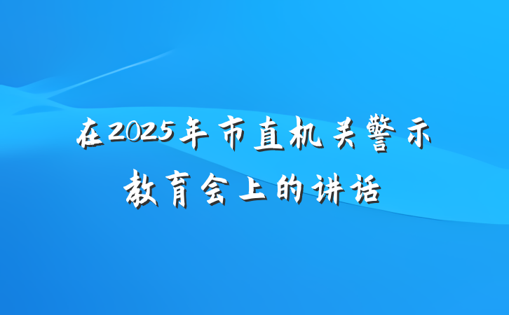 在2025年市直机关警示教育会上的讲话