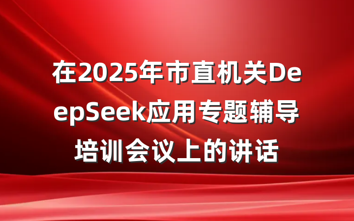 在2025年市直机关DeepSeek应用专题辅导培训会议上的讲话