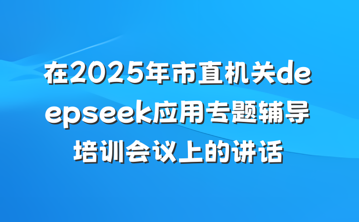 在2025年市直机关deepseek应用专题辅导培训会议上的讲话