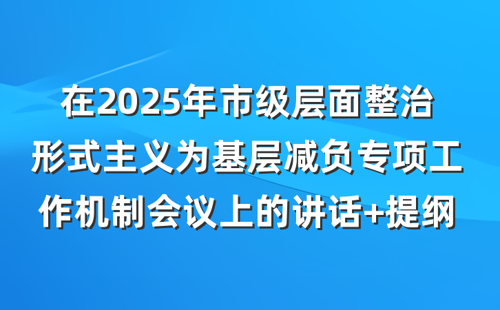 在2025年市级层面整治形式主义为基层减负专项工作机制会议上的讲话 提纲