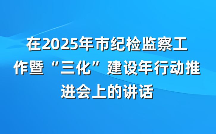 在2025年市纪检监察工作暨“三化”建设年行动推进会上的讲话