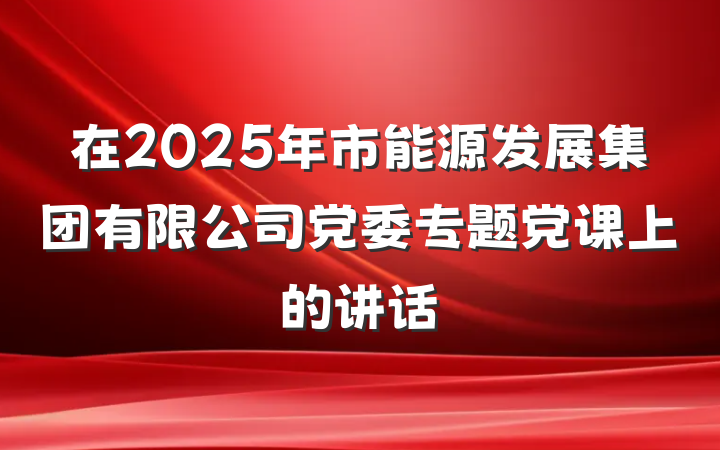 在2025年市能源发展集团有限公司党委专题党课上的讲话
