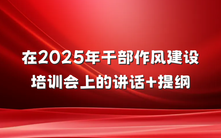 在2025年干部作风建设培训会上的讲话 提纲
