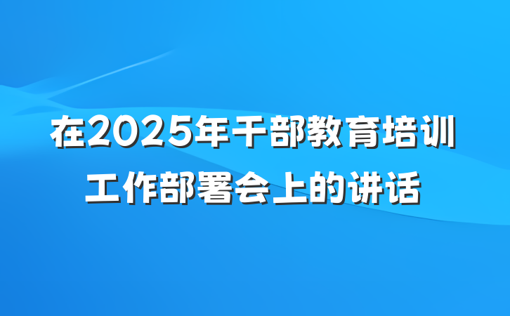 在2025年干部教育培训工作部署会上的讲话