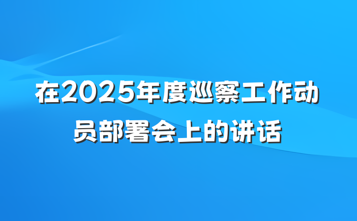 在2025年度巡察工作动员部署会上的讲话