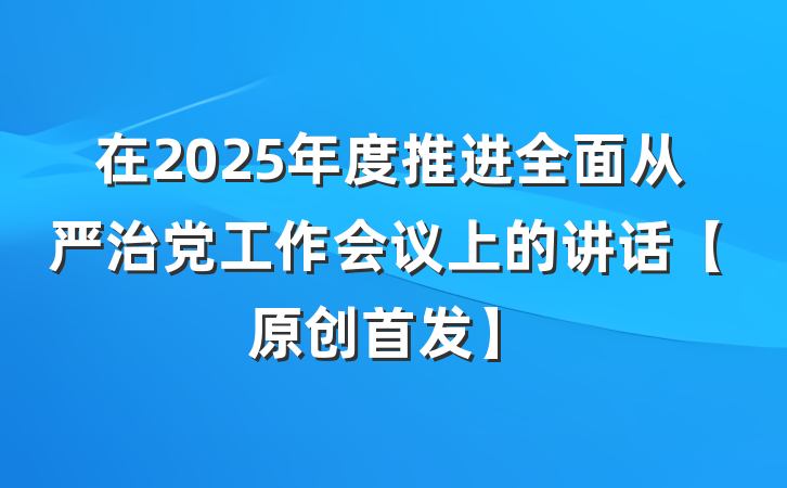 在2025年度推进全面从严治党工作会议上的讲话【原创首发】