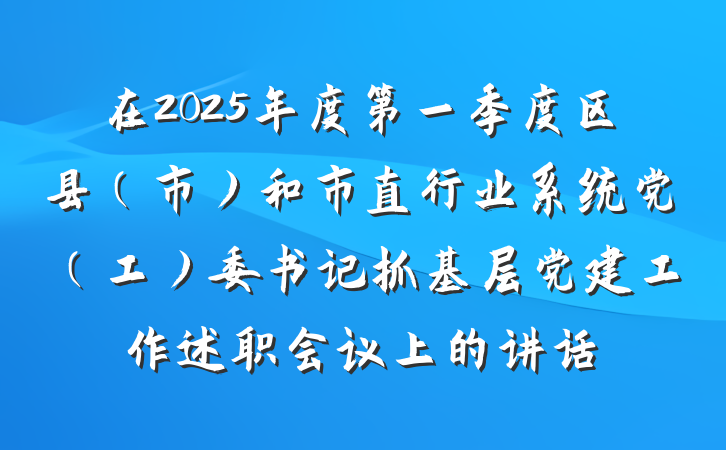 在2025年度第一季度区县（市）和市直行业系统党（工）委书记抓基层党建工作述职会议上的讲话