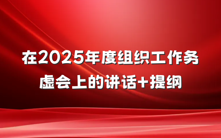 在2025年度组织工作务虚会上的讲话 提纲
