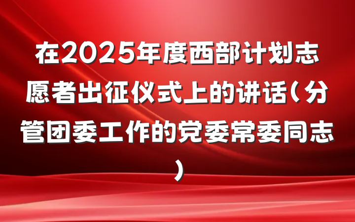 在2025年度西部计划志愿者出征仪式上的讲话（分管团委工作的党委常委同志）