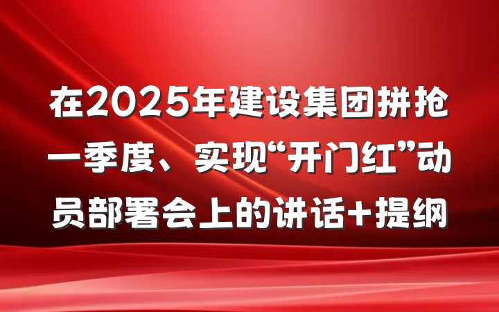 在2025年建设集团拼抢一季度、实现“开门红”动员部署会上的讲话 提纲