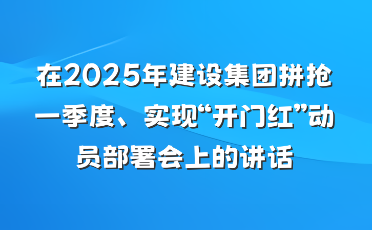 在2025年建设集团拼抢一季度、实现“开门红”动员部署会上的讲话