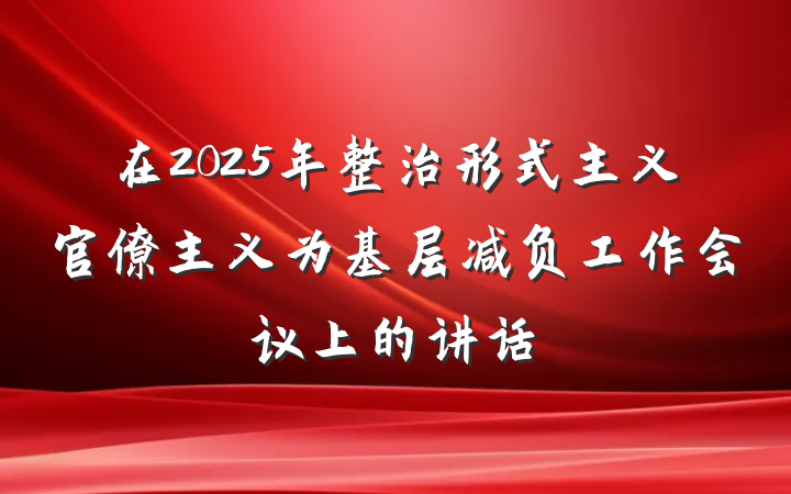 在2025年整治形式主义官僚主义为基层减负工作会议上的讲话