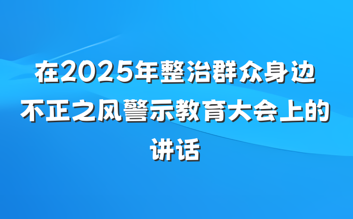 在2025年整治群众身边不正之风警示教育大会上的讲话