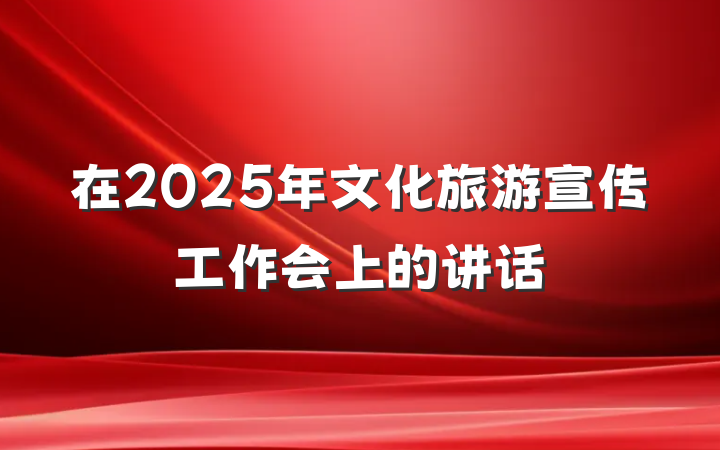 在2025年文化旅游宣传工作会上的讲话