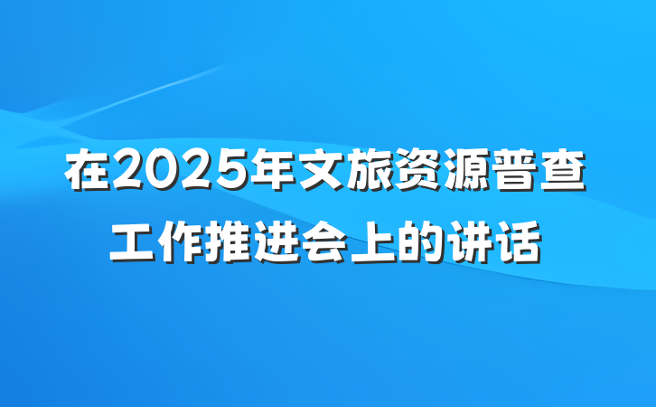 在2025年文旅资源普查工作推进会上的讲话