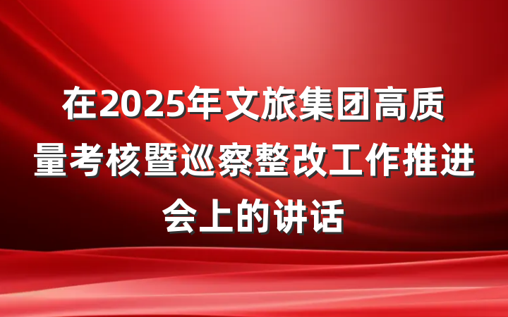 在2025年文旅集团高质量考核暨巡察整改工作推进会上的讲话