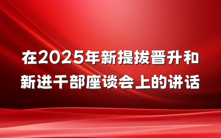 在2025年新提拔晋升和新进干部座谈会上的讲话