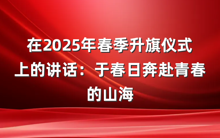 在2025年春季升旗仪式上的讲话：于春日奔赴青春的山海