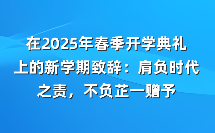 在2025年春季开学典礼上的新学期致辞：肩负时代之责，不负芷一赠予