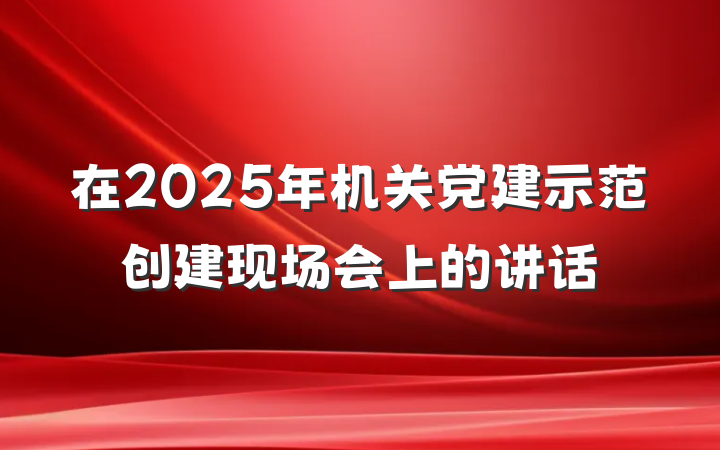 在2025年机关党建示范创建现场会上的讲话
