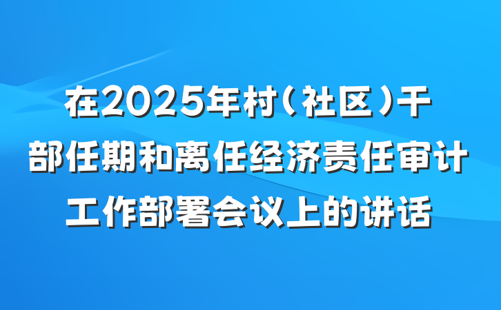 在2025年村（社区）干部任期和离任经济责任审计工作部署会议上的讲话