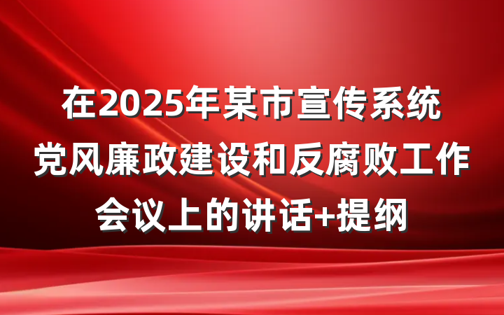 在2025年某市宣传系统党风廉政建设和反腐败工作会议上的讲话 提纲