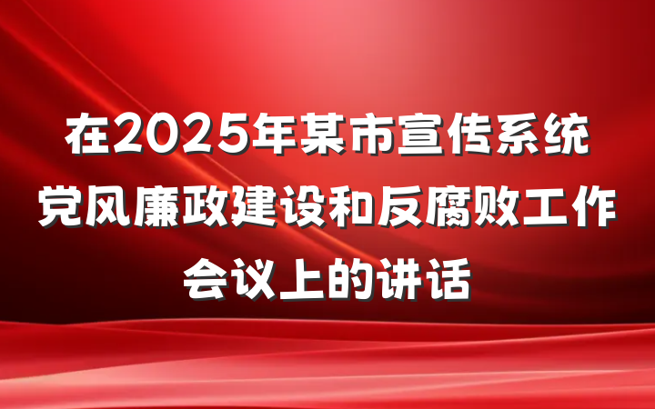 在2025年某市宣传系统党风廉政建设和反腐败工作会议上的讲话