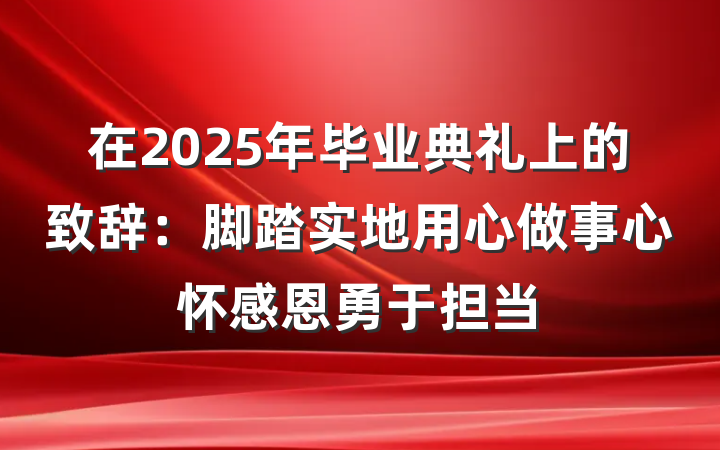 在2025年毕业典礼上的致辞：脚踏实地用心做事心怀感恩勇于担当