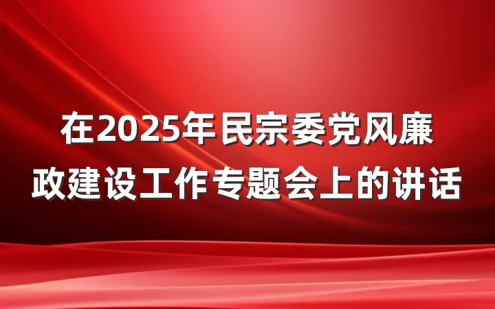 在2025年民宗委党风廉政建设工作专题会上的讲话