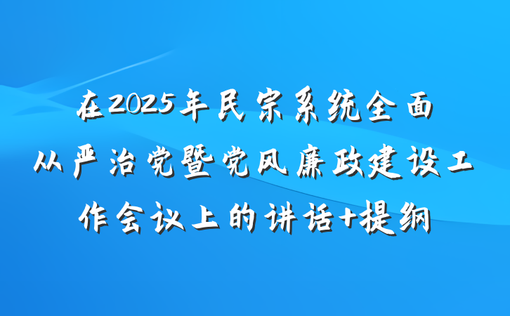 在2025年民宗系统全面从严治党暨党风廉政建设工作会议上的讲话 提纲