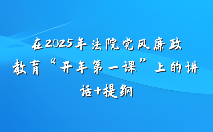 在2025年法院党风廉政教育“开年第一课”上的讲话 提纲