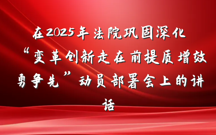 在2025年法院巩固深化“变革创新走在前提质增效勇争先”动员部署会上的讲话