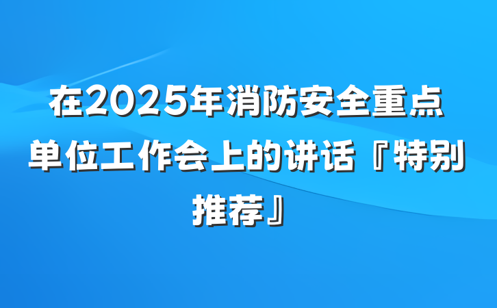 在2025年消防安全重点单位工作会上的讲话『特别推荐』