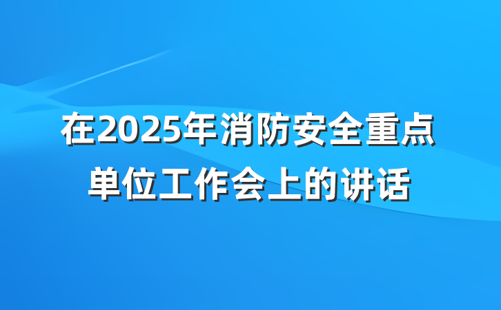 在2025年消防安全重点单位工作会上的讲话