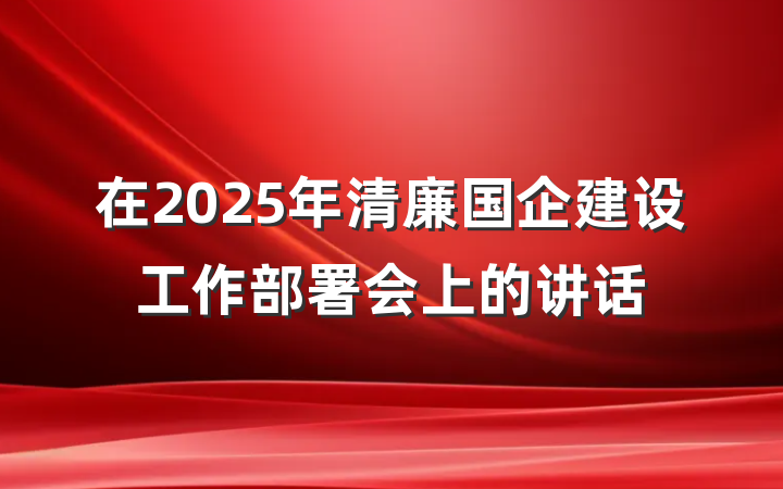 在2025年清廉国企建设工作部署会上的讲话