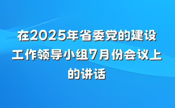 在2025年省委党的建设工作领导小组7月份会议上的讲话