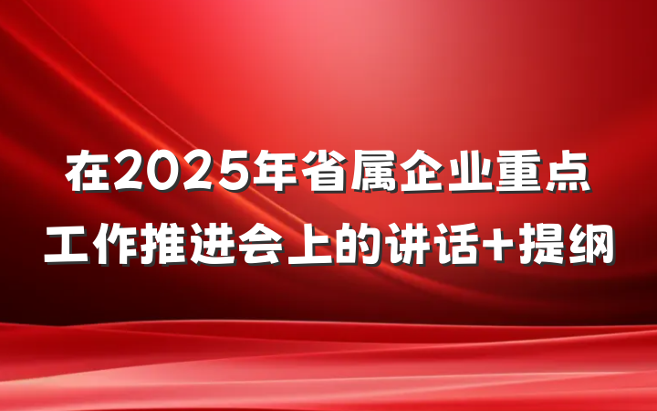 在2025年省属企业重点工作推进会上的讲话 提纲