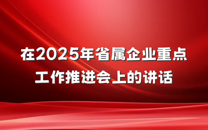 在2025年省属企业重点工作推进会上的讲话