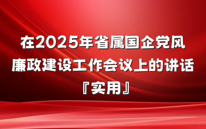 在2025年省属国企党风廉政建设工作会议上的讲话『实用』