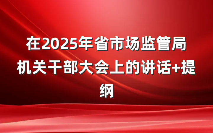 在2025年省市场监管局机关干部大会上的讲话 提纲