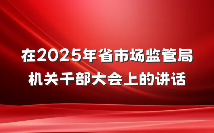 在2025年省市场监管局机关干部大会上的讲话