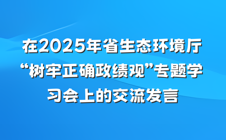 在2025年省生态环境厅“树牢正确政绩观”专题学习会上的交流发言