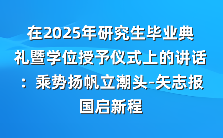 在2025年研究生毕业典礼暨学位授予仪式上的讲话：乘势扬帆立潮头-矢志报国启新程